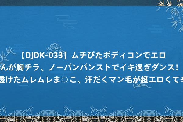 【DJDK-033】ムチぴたボディコンでエロカワGALや爆乳お姉さんが胸チラ、ノーパンパンストでイキ過ぎダンス!光沢パンストから透けたムレムレま○こ、汗だくマン毛が超エロくて辛抱たまりまっしぇん! 2 夏令一周7天打糊食谱💯不开火、控糖养分