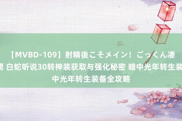 【MVBD-109】射精後こそメイン！ごっくん凄テク8時間 白蛇听说30转神装获取与强化秘密 暗中光年转生装备全攻略