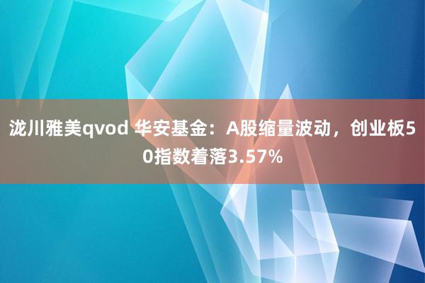 泷川雅美qvod 华安基金：A股缩量波动，创业板50指数着落3.57%