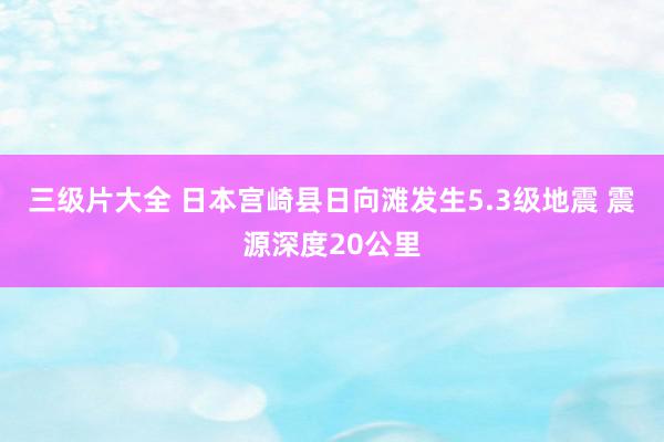三级片大全 日本宫崎县日向滩发生5.3级地震 震源深度20公里