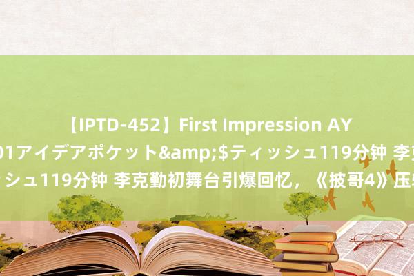 【IPTD-452】First Impression AYA</a>2009-05-01アイデアポケット&$ティッシュ119分钟 李克勤初舞台引爆回忆，《披哥4》压轴大咖燃情登场