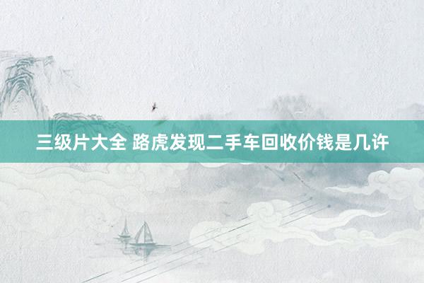 三级片大全 路虎发现二手车回收价钱是几许