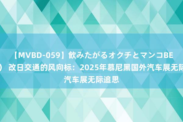 【MVBD-059】飲みたがるオクチとマンコBEST（） 改日交通的风向标：2025年慕尼黑国外汽车展无际追思