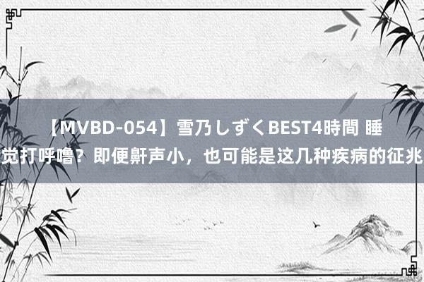 【MVBD-054】雪乃しずくBEST4時間 睡觉打呼噜？即便鼾声小，也可能是这几种疾病的征兆