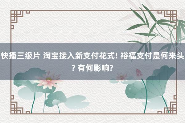 快播三级片 淘宝接入新支付花式! 裕福支付是何来头? 有何影响?