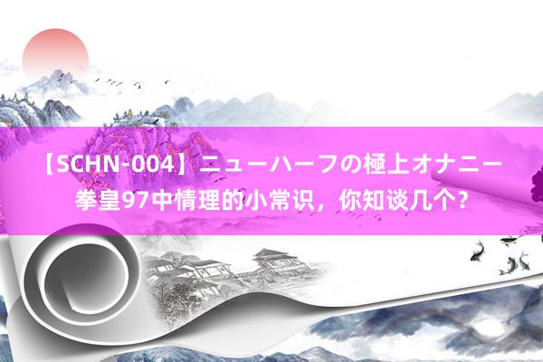 【SCHN-004】ニューハーフの極上オナニー 拳皇97中情理的小常识，你知谈几个？