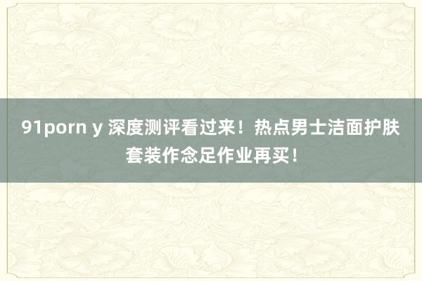 91porn y 深度测评看过来！热点男士洁面护肤套装作念足作业再买！