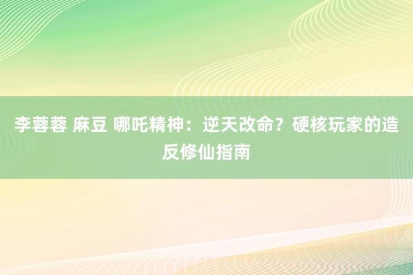 李蓉蓉 麻豆 哪吒精神：逆天改命？硬核玩家的造反修仙指南