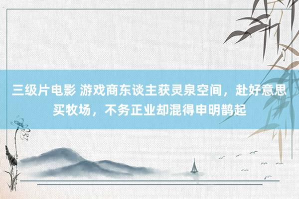 三级片电影 游戏商东谈主获灵泉空间，赴好意思买牧场，不务正业却混得申明鹊起