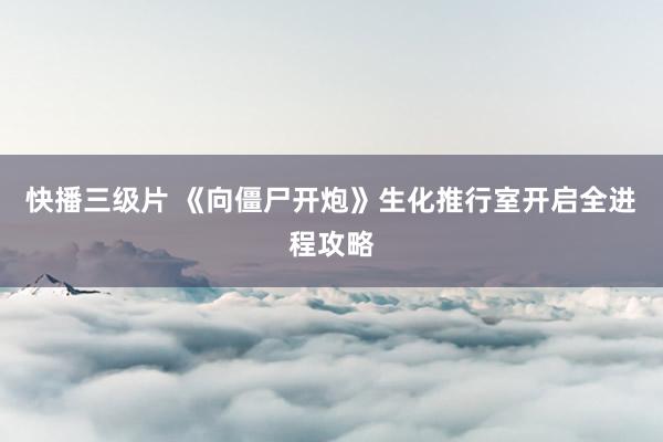 快播三级片 《向僵尸开炮》生化推行室开启全进程攻略