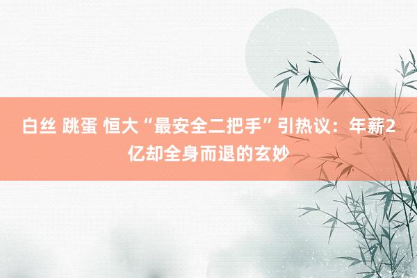 白丝 跳蛋 恒大“最安全二把手”引热议：年薪2亿却全身而退的玄妙