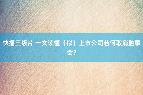 快播三级片 一文读懂（拟）上市公司若何取消监事会？