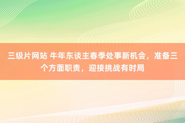 三级片网站 牛年东谈主春季处事新机会，准备三个方面职责，迎接挑战有时局