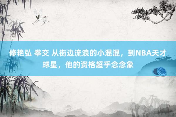 修艳弘 拳交 从街边流浪的小混混，到NBA天才球星，他的资格超乎念念象