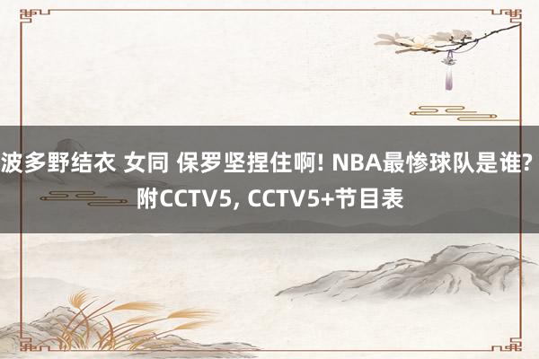 波多野结衣 女同 保罗坚捏住啊! NBA最惨球队是谁? 附CCTV5, CCTV