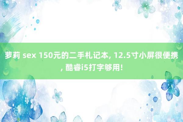 萝莉 sex 150元的二手札记本, 12.5寸小屏很便携, 酷睿i5打字够用!