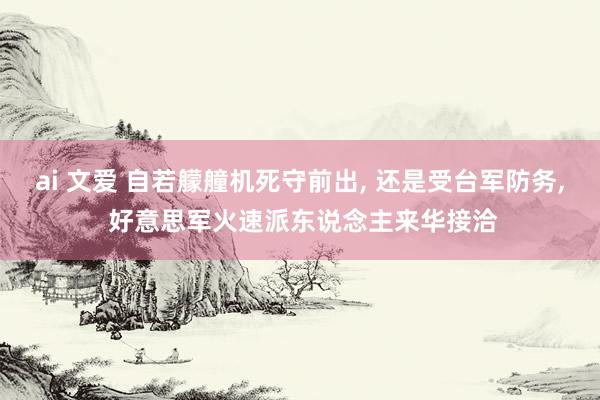 ai 文爱 自若艨艟机死守前出, 还是受台军防务, 好意思军火速派东说念主来华接