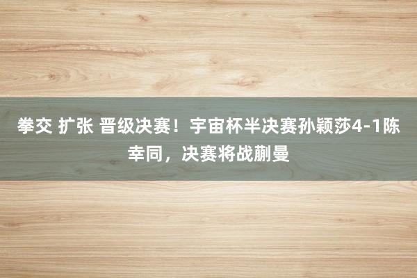 拳交 扩张 晋级决赛！宇宙杯半决赛孙颖莎4-1陈幸同，决赛将战蒯曼