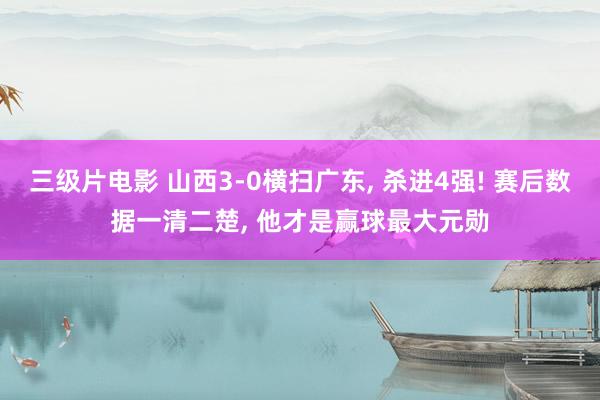 三级片电影 山西3-0横扫广东, 杀进4强! 赛后数据一清二楚, 他才是赢球最大