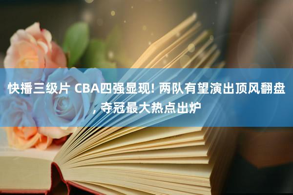 快播三级片 CBA四强显现! 两队有望演出顶风翻盘, 夺冠最大热点出炉