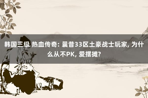 韩国三级 热血传奇: 曩昔33区土豪战士玩家, 为什么从不PK, 爱摆摊?