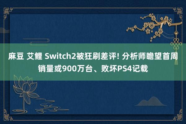 麻豆 艾鲤 Switch2被狂刷差评! 分析师瞻望首周销量或900万台、败坏PS