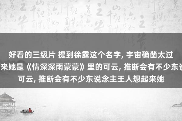 好看的三级片 提到徐露这个名字, 宇宙确凿太过生分, 但是如若提及来她是《情深深