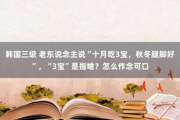 韩国三级 老东说念主说“十月吃3宝，秋冬腿脚好”，“3宝”是指啥？怎么作念可口