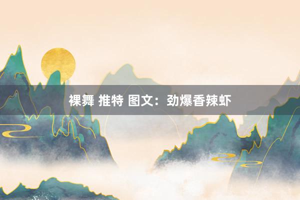 裸舞 推特 图文：劲爆香辣虾