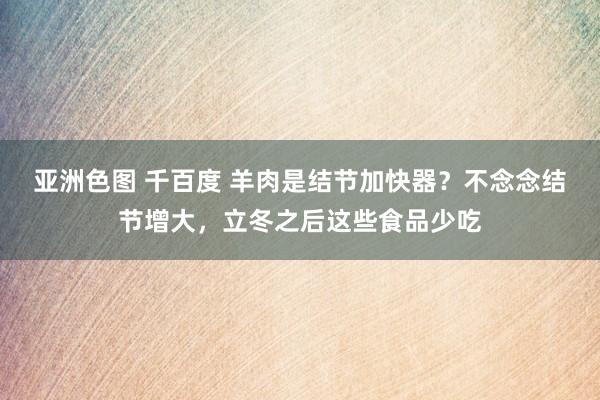 亚洲色图 千百度 羊肉是结节加快器？不念念结节增大，立冬之后这些食品少吃