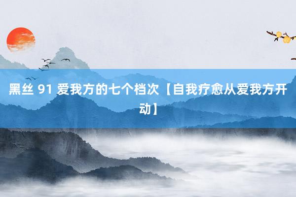 黑丝 91 爱我方的七个档次【自我疗愈从爱我方开动】