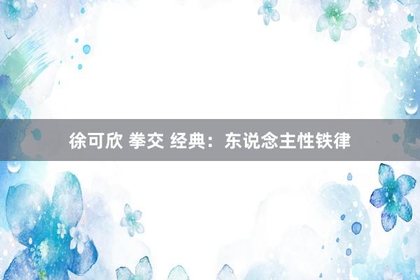 徐可欣 拳交 经典：东说念主性铁律