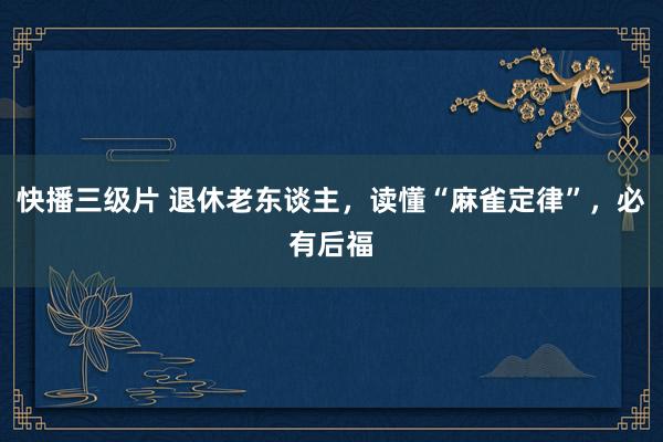 快播三级片 退休老东谈主，读懂“麻雀定律”，必有后福