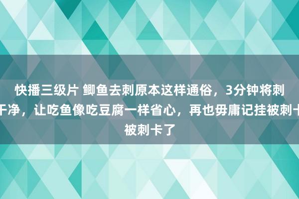 快播三级片 鲫鱼去刺原本这样通俗，3分钟将刺去干净，让吃鱼像吃豆腐一样省心，再也