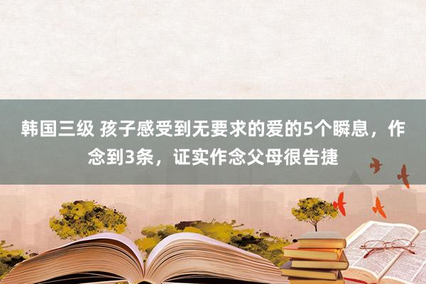 韩国三级 孩子感受到无要求的爱的5个瞬息，作念到3条，证实作念父母很告捷