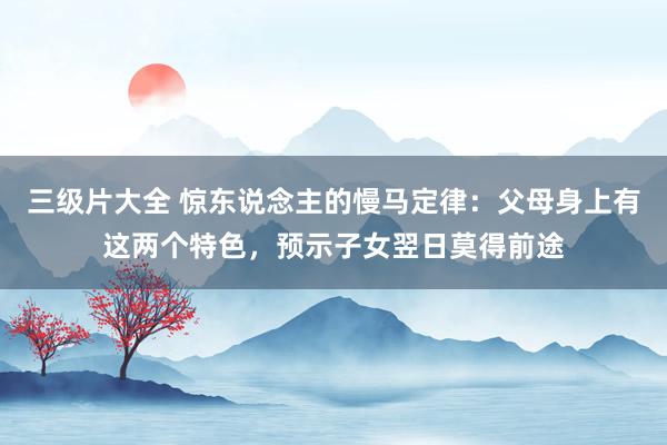 三级片大全 惊东说念主的慢马定律：父母身上有这两个特色，预示子女翌日莫得前途