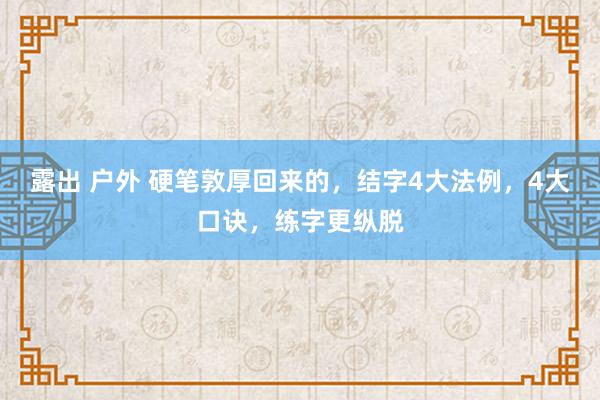 露出 户外 硬笔敦厚回来的，结字4大法例，4大口诀，练字更纵脱