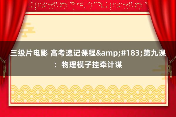 三级片电影 高考速记课程&#183;第九课：物理模子挂牵计谋