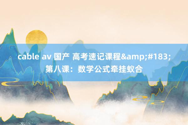 cable av 国产 高考速记课程&#183;第八课：数学公式牵挂蚁合