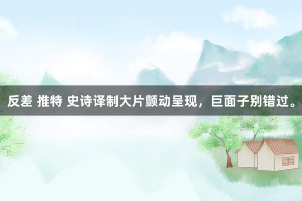 反差 推特 史诗译制大片颤动呈现，巨面子别错过。