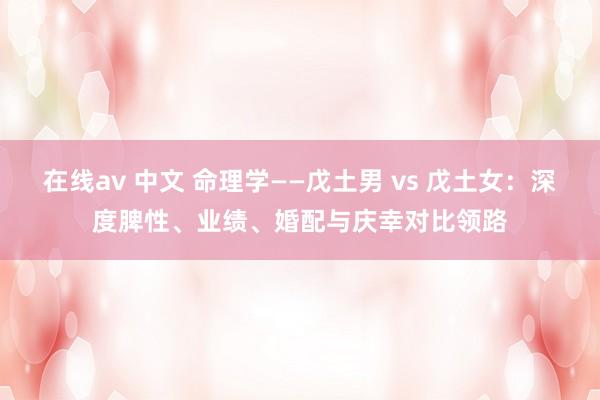 在线av 中文 命理学——戊土男 vs 戊土女：深度脾性、业绩、婚配与庆幸对比领