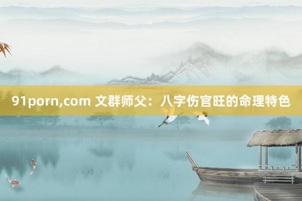 91porn,com 文群师父：八字伤官旺的命理特色